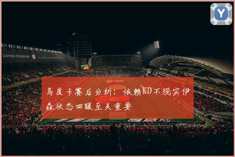 乌度卡赛后分析：依赖KD不现实伊森状态回暖至关重要